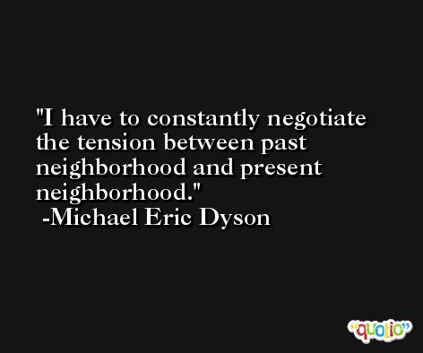 I have to constantly negotiate the tension between past neighborhood and present neighborhood. -Michael Eric Dyson