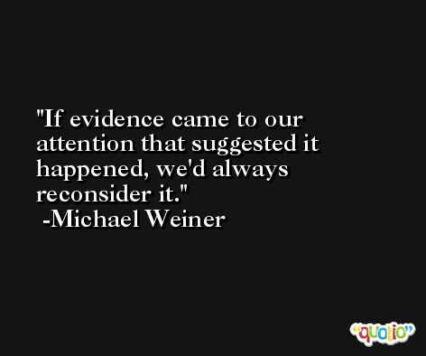 If evidence came to our attention that suggested it happened, we'd always reconsider it. -Michael Weiner