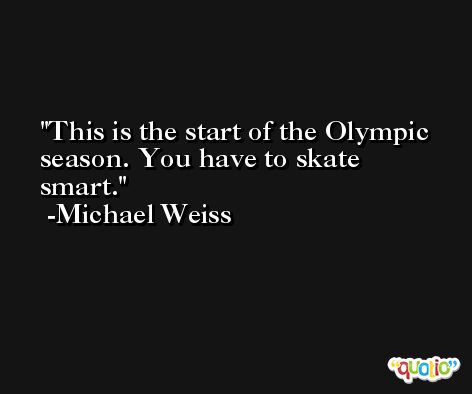 This is the start of the Olympic season. You have to skate smart. -Michael Weiss