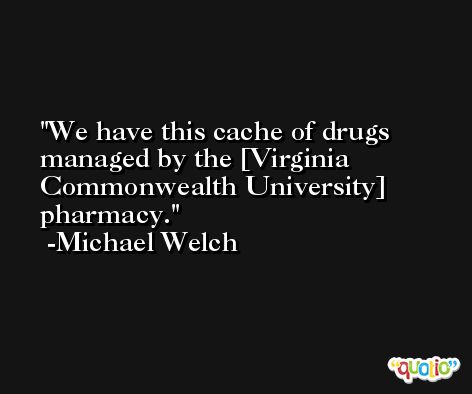 We have this cache of drugs managed by the [Virginia Commonwealth University] pharmacy. -Michael Welch