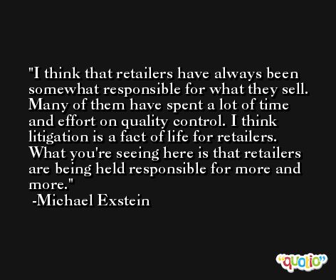 I think that retailers have always been somewhat responsible for what they sell. Many of them have spent a lot of time and effort on quality control. I think litigation is a fact of life for retailers. What you're seeing here is that retailers are being held responsible for more and more. -Michael Exstein