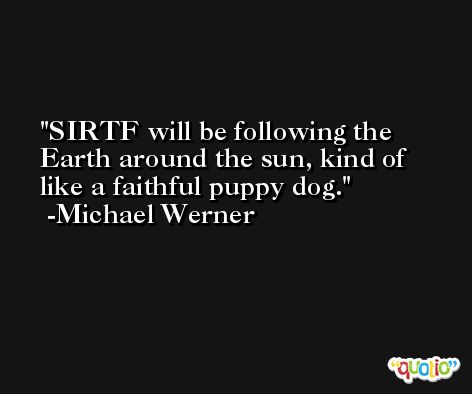 SIRTF will be following the Earth around the sun, kind of like a faithful puppy dog. -Michael Werner
