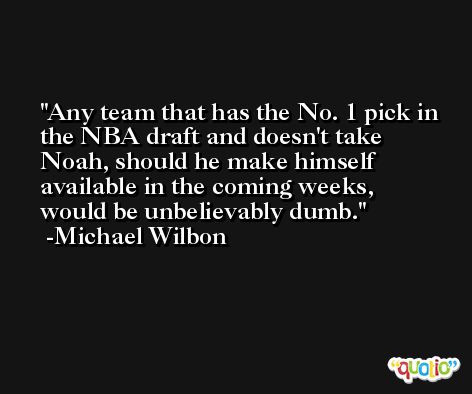 Any team that has the No. 1 pick in the NBA draft and doesn't take Noah, should he make himself available in the coming weeks, would be unbelievably dumb. -Michael Wilbon