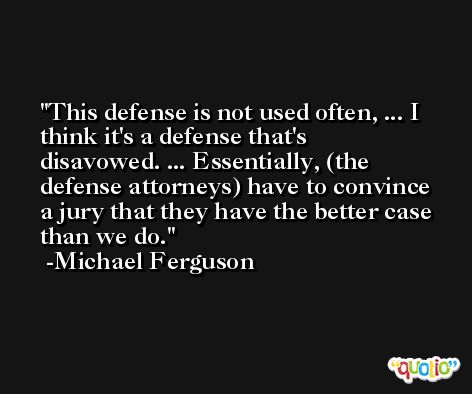 This defense is not used often, ... I think it's a defense that's disavowed. ... Essentially, (the defense attorneys) have to convince a jury that they have the better case than we do. -Michael Ferguson