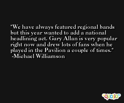 We have always featured regional bands but this year wanted to add a national headlining act. Gary Allan is very popular right now and drew lots of fans when he played in the Pavilion a couple of times. -Michael Williamson