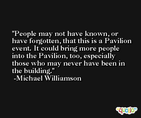 People may not have known, or have forgotten, that this is a Pavilion event. It could bring more people into the Pavilion, too, especially those who may never have been in the building. -Michael Williamson