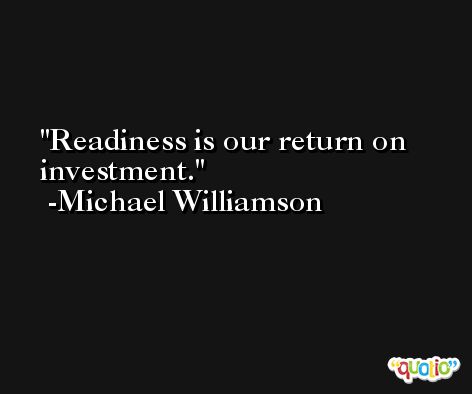 Readiness is our return on investment. -Michael Williamson