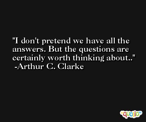 I don't pretend we have all the answers. But the questions are certainly worth thinking about.. -Arthur C. Clarke