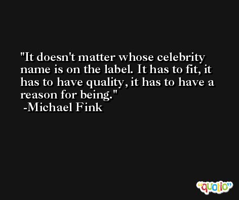 It doesn't matter whose celebrity name is on the label. It has to fit, it has to have quality, it has to have a reason for being. -Michael Fink