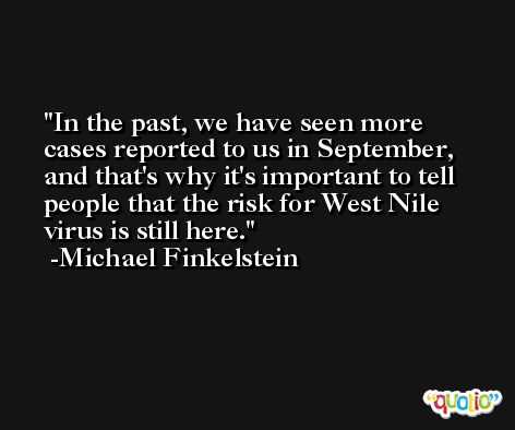 In the past, we have seen more cases reported to us in September, and that's why it's important to tell people that the risk for West Nile virus is still here. -Michael Finkelstein