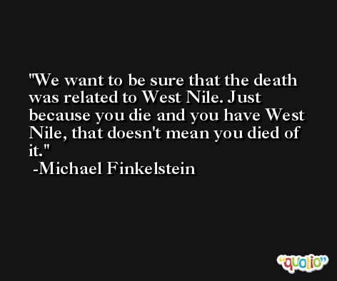 We want to be sure that the death was related to West Nile. Just because you die and you have West Nile, that doesn't mean you died of it. -Michael Finkelstein
