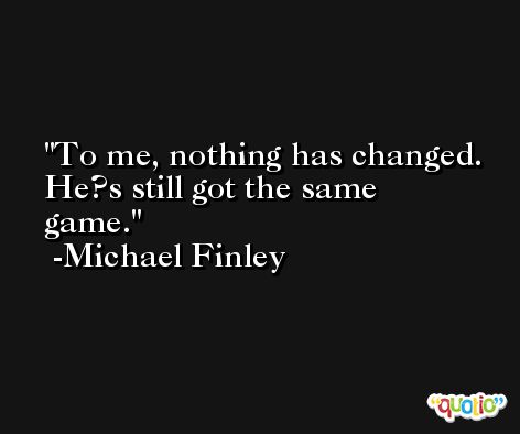 To me, nothing has changed. He?s still got the same game. -Michael Finley