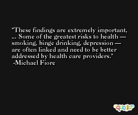 These findings are extremely important, ... Some of the greatest risks to health — smoking, binge drinking, depression — are often linked and need to be better addressed by health care providers. -Michael Fiore
