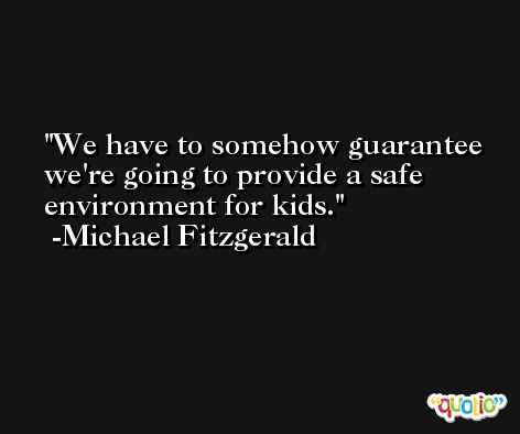 We have to somehow guarantee we're going to provide a safe environment for kids. -Michael Fitzgerald