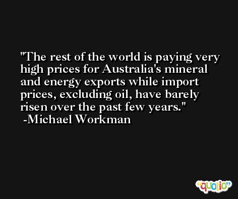 The rest of the world is paying very high prices for Australia's mineral and energy exports while import prices, excluding oil, have barely risen over the past few years. -Michael Workman
