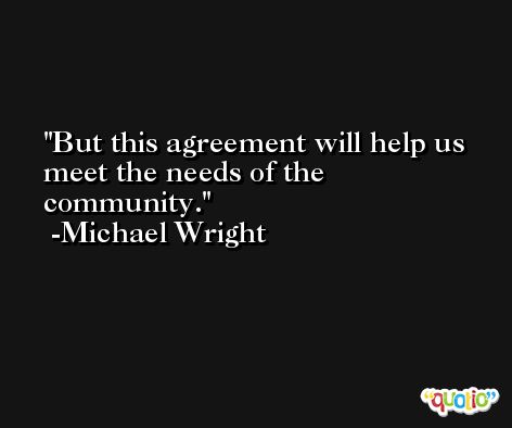But this agreement will help us meet the needs of the community. -Michael Wright