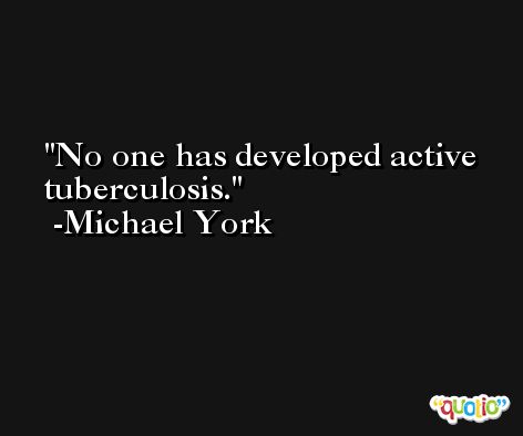 No one has developed active tuberculosis. -Michael York