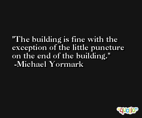 The building is fine with the exception of the little puncture on the end of the building. -Michael Yormark