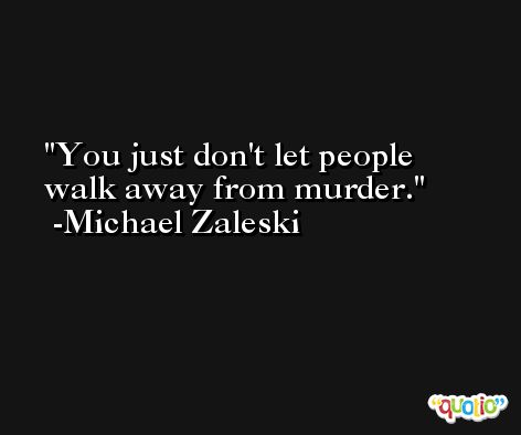 You just don't let people walk away from murder. -Michael Zaleski