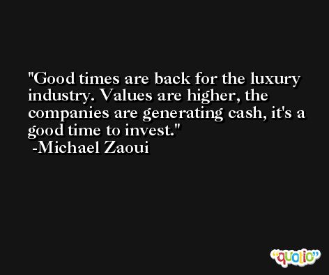 Good times are back for the luxury industry. Values are higher, the companies are generating cash, it's a good time to invest. -Michael Zaoui