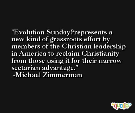 Evolution Sunday?represents a new kind of grassroots effort by members of the Christian leadership in America to reclaim Christianity from those using it for their narrow sectarian advantage. -Michael Zimmerman