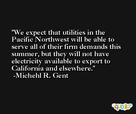 We expect that utilities in the Pacific Northwest will be able to serve all of their firm demands this summer, but they will not have electricity available to export to California and elsewhere. -Michehl R. Gent