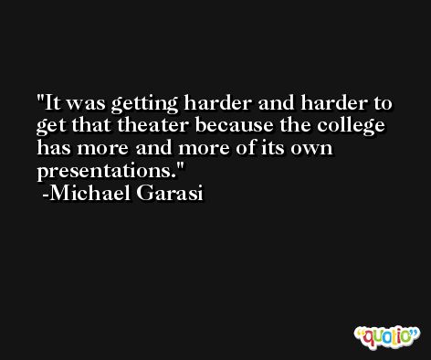 It was getting harder and harder to get that theater because the college has more and more of its own presentations. -Michael Garasi