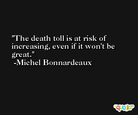 The death toll is at risk of increasing, even if it won't be great. -Michel Bonnardeaux