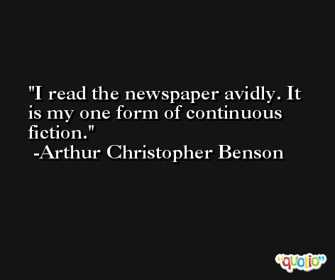 I read the newspaper avidly. It is my one form of continuous fiction. -Arthur Christopher Benson