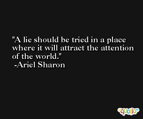 A lie should be tried in a place where it will attract the attention of the world. -Ariel Sharon