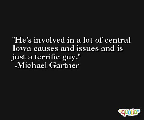 He's involved in a lot of central Iowa causes and issues and is just a terrific guy. -Michael Gartner