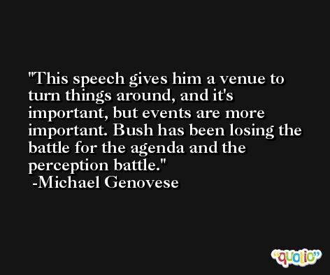This speech gives him a venue to turn things around, and it's important, but events are more important. Bush has been losing the battle for the agenda and the perception battle. -Michael Genovese