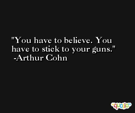 You have to believe. You have to stick to your guns. -Arthur Cohn