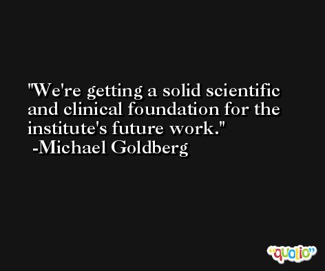 We're getting a solid scientific and clinical foundation for the institute's future work. -Michael Goldberg