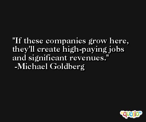 If these companies grow here, they'll create high-paying jobs and significant revenues. -Michael Goldberg