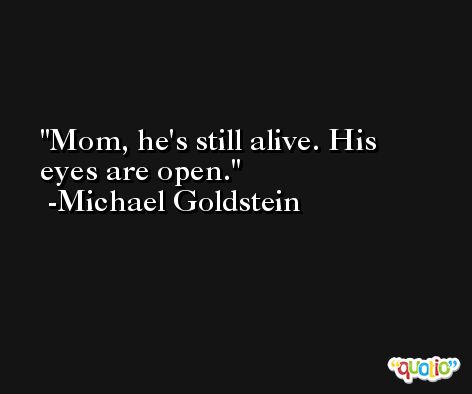 Mom, he's still alive. His eyes are open. -Michael Goldstein