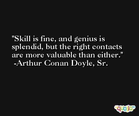 Skill is fine, and genius is splendid, but the right contacts are more valuable than either. -Arthur Conan Doyle, Sr.