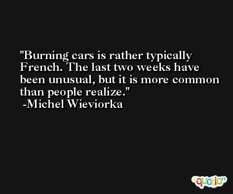 Burning cars is rather typically French. The last two weeks have been unusual, but it is more common than people realize. -Michel Wieviorka