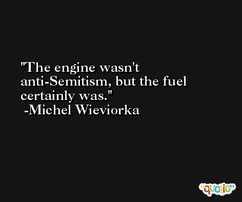 The engine wasn't anti-Semitism, but the fuel certainly was. -Michel Wieviorka