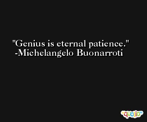Genius is eternal patience. -Michelangelo Buonarroti