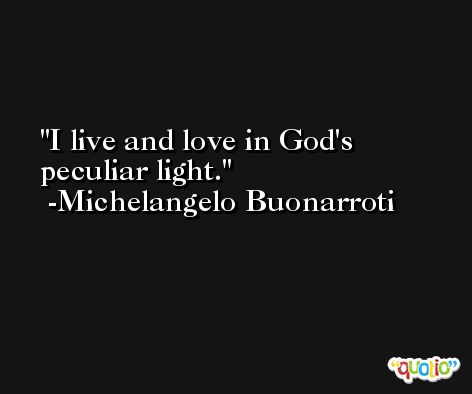 I live and love in God's peculiar light. -Michelangelo Buonarroti