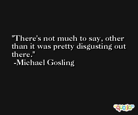 There's not much to say, other than it was pretty disgusting out there. -Michael Gosling