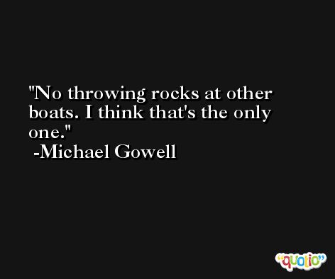 No throwing rocks at other boats. I think that's the only one. -Michael Gowell