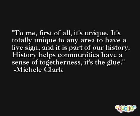 To me, first of all, it's unique. It's totally unique to any area to have a live sign, and it is part of our history. History helps communities have a sense of togetherness, it's the glue. -Michele Clark