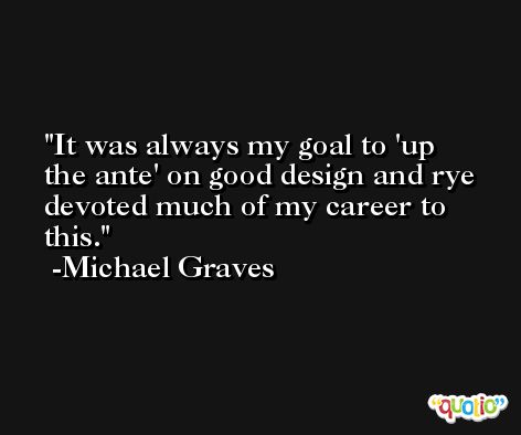 It was always my goal to 'up the ante' on good design and rye devoted much of my career to this. -Michael Graves