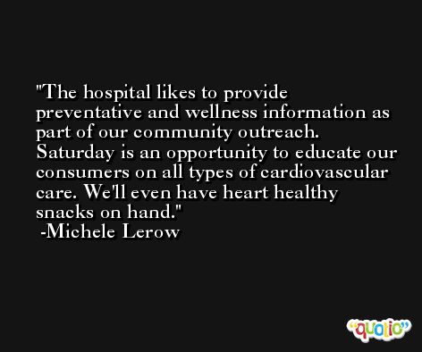 The hospital likes to provide preventative and wellness information as part of our community outreach. Saturday is an opportunity to educate our consumers on all types of cardiovascular care. We'll even have heart healthy snacks on hand. -Michele Lerow