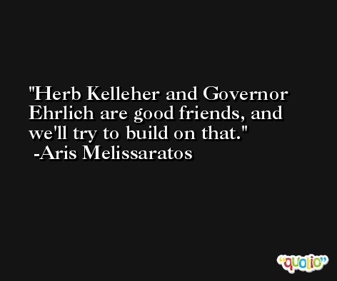 Herb Kelleher and Governor Ehrlich are good friends, and we'll try to build on that. -Aris Melissaratos