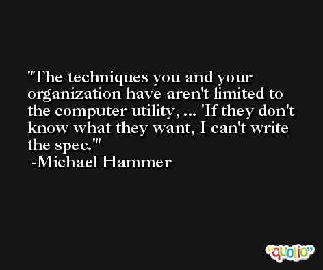 The techniques you and your organization have aren't limited to the computer utility, ... 'If they don't know what they want, I can't write the spec.' -Michael Hammer