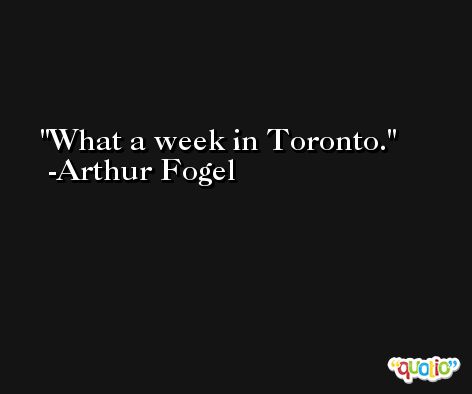 What a week in Toronto. -Arthur Fogel