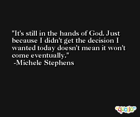 It's still in the hands of God. Just because I didn't get the decision I wanted today doesn't mean it won't come eventually. -Michele Stephens